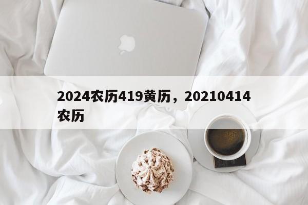 2024农历419黄历，20210414农历