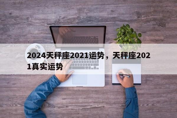 2024天秤座2021运势，天秤座2021真实运势