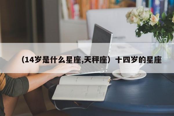 （14岁是什么星座,天秤座）十四岁的星座