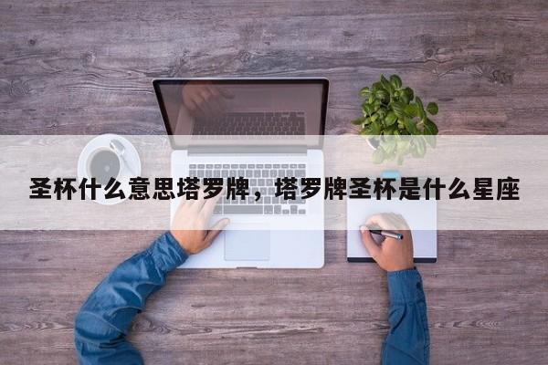圣杯什么意思塔罗牌，塔罗牌圣杯是什么星座