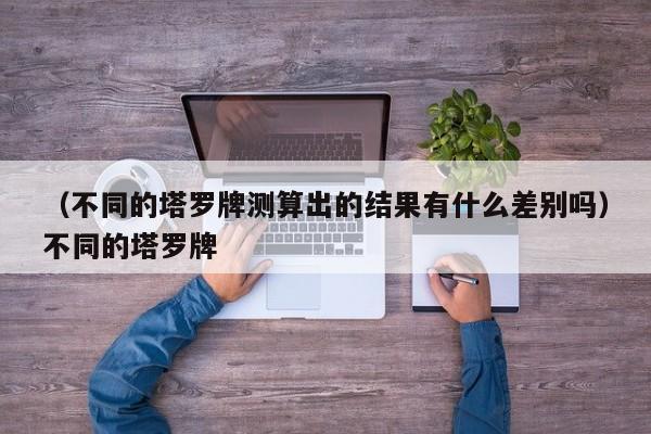 （不同的塔罗牌测算出的结果有什么差别吗）不同的塔罗牌