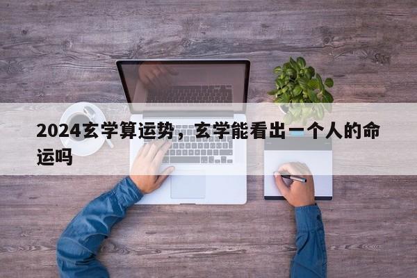 2024玄学算运势，玄学能看出一个人的命运吗