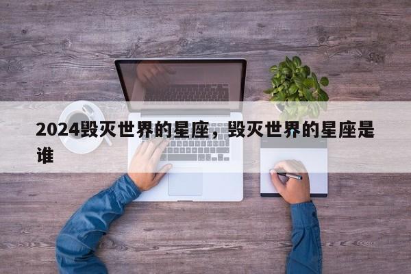 2024毁灭世界的星座，毁灭世界的星座是谁