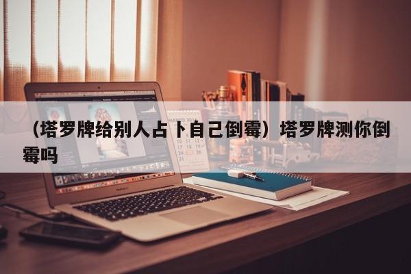 （塔罗牌给别人占卜自己倒霉）塔罗牌测你倒霉吗