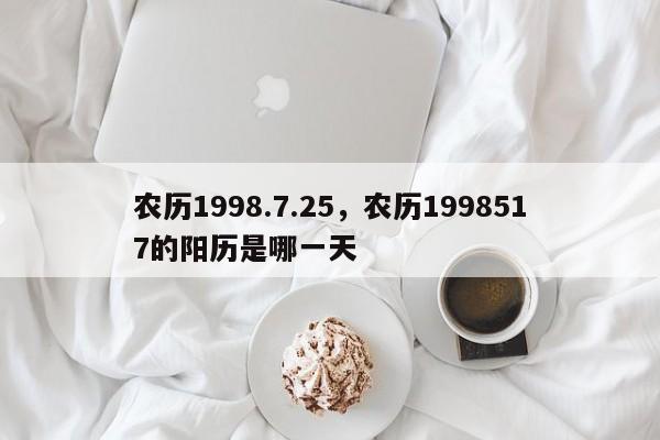 农历1998.7.25，农历1998517的阳历是哪一天