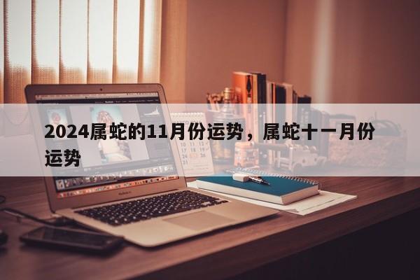 2024属蛇的11月份运势，属蛇十一月份运势