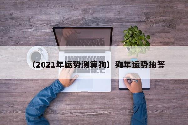 （2021年运势测算狗）狗年运势抽签