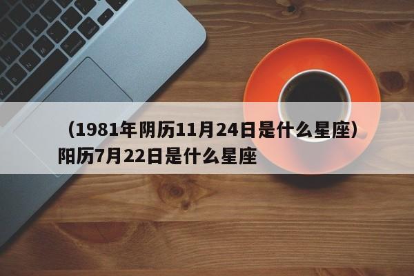 （1981年阴历11月24日是什么星座）阳历7月22日是什么星座