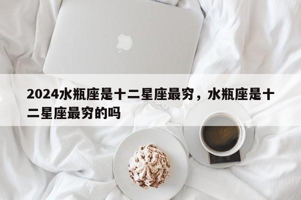 2024水瓶座是十二星座最穷，水瓶座是十二星座最穷的吗