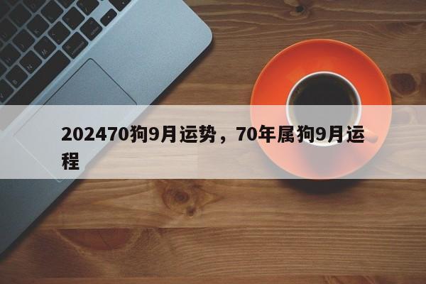 202470狗9月运势，70年属狗9月运程