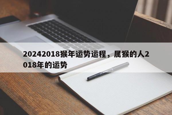 20242018猴年运势运程，属猴的人2018年的运势