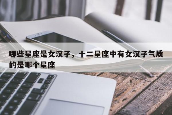 哪些星座是女汉子，十二星座中有女汉子气质的是哪个星座