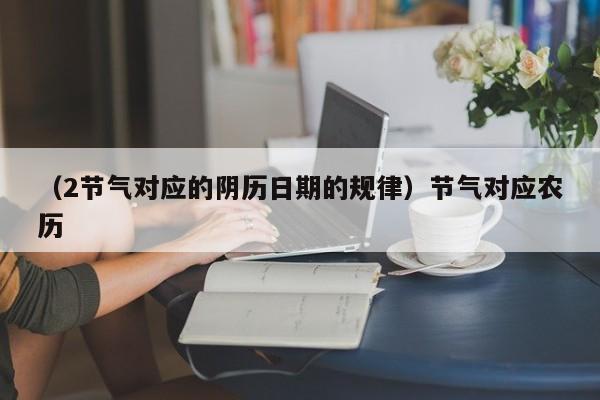 （2节气对应的阴历日期的规律）节气对应农历