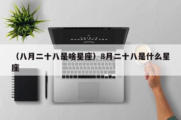 （八月二十八是啥星座）8月二十八是什么星座