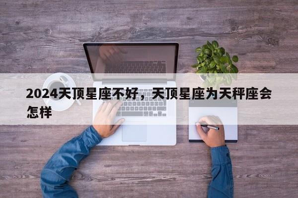 2024天顶星座不好，天顶星座为天秤座会怎样