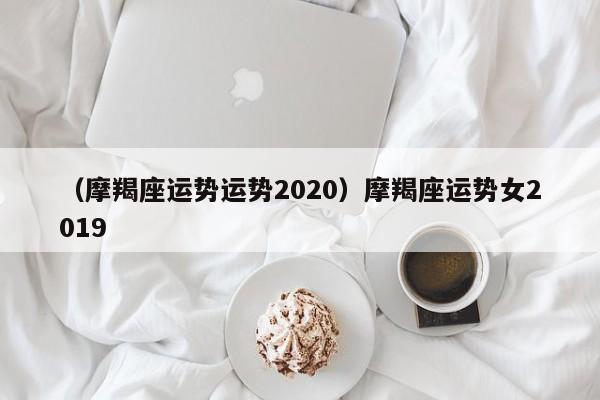 （摩羯座运势运势2020）摩羯座运势女2019