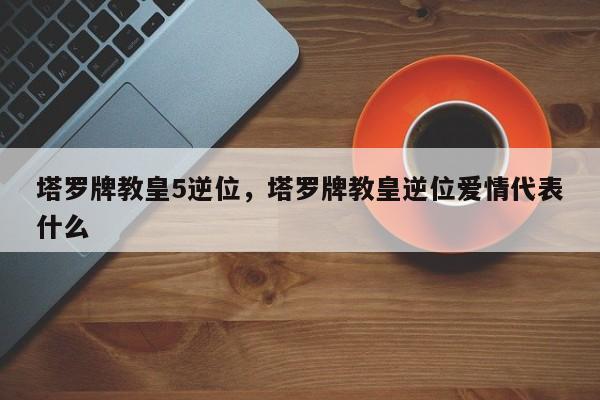 塔罗牌教皇5逆位，塔罗牌教皇逆位爱情代表什么