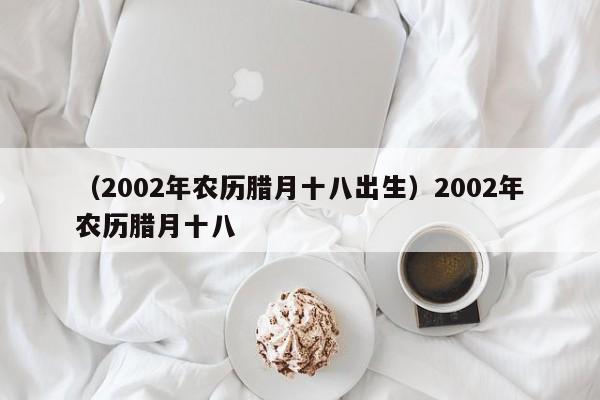 （2002年农历腊月十八出生）2002年农历腊月十八
