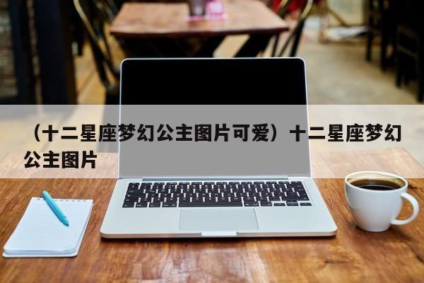 （十二星座梦幻公主图片可爱）十二星座梦幻公主图片