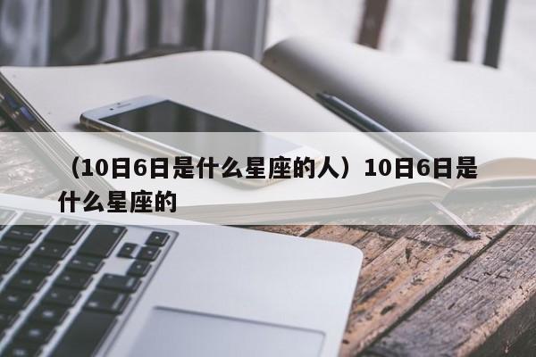 （10日6日是什么星座的人）10日6日是什么星座的