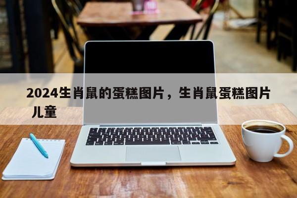 2024生肖鼠的蛋糕图片，生肖鼠蛋糕图片 儿童