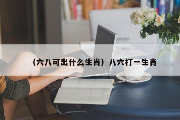 （六八可出什么生肖）八六打一生肖