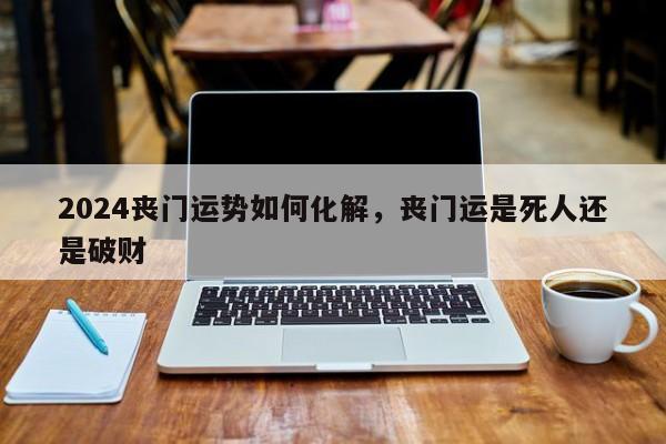 2024丧门运势如何化解，丧门运是死人还是破财