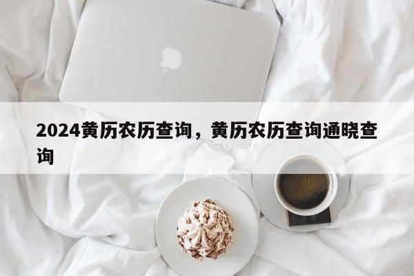 2024黄历农历查询，黄历农历查询通晓查询