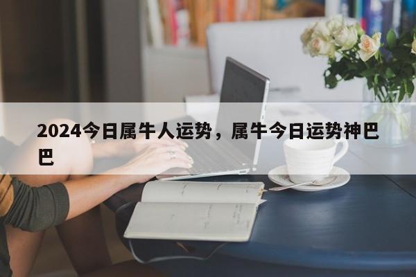 2024今日属牛人运势，属牛今日运势神巴巴
