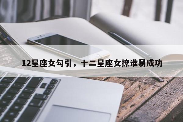 12星座女勾引，十二星座女撩谁易成功