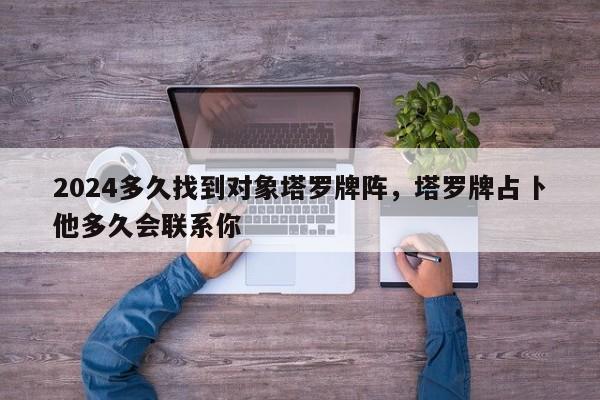 2024多久找到对象塔罗牌阵，塔罗牌占卜他多久会联系你