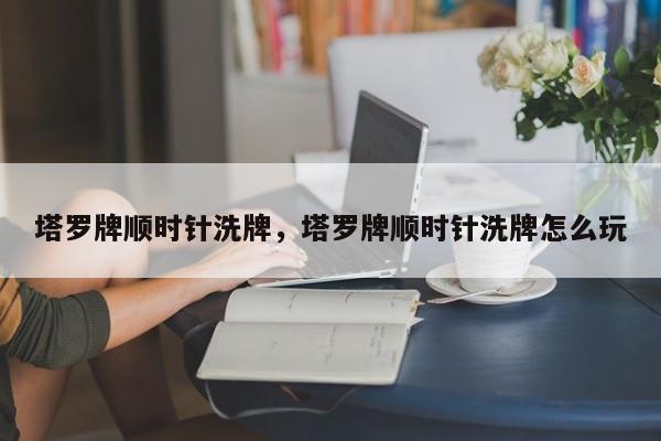 塔罗牌顺时针洗牌，塔罗牌顺时针洗牌怎么玩