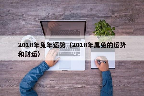 2018年兔年运势（2018年属兔的运势和财运）