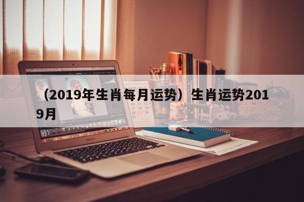 （2019年生肖每月运势）生肖运势2019月