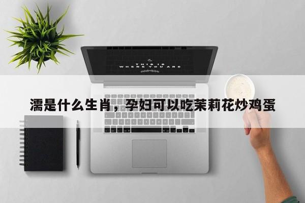 濡是什么生肖，孕妇可以吃茉莉花炒鸡蛋