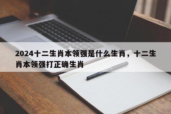 2024十二生肖本领强是什么生肖，十二生肖本领强打正确生肖