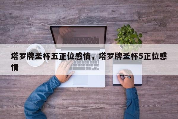塔罗牌圣杯五正位感情，塔罗牌圣杯5正位感情