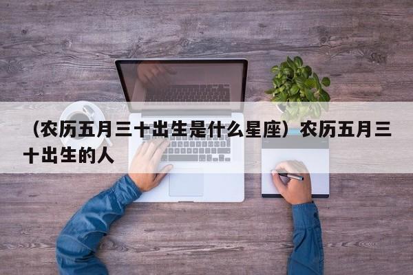（农历五月三十出生是什么星座）农历五月三十出生的人