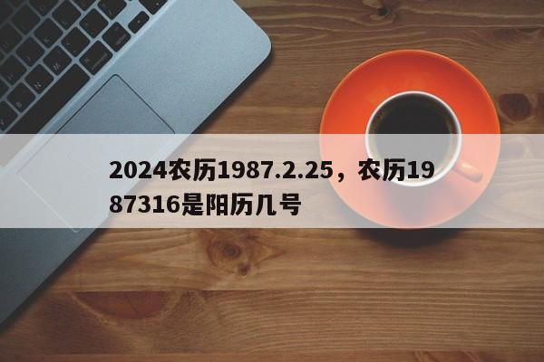 2024农历1987.2.25，农历1987316是阳历几号