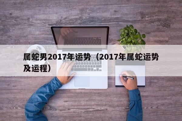 属蛇男2017年运势（2017年属蛇运势及运程）