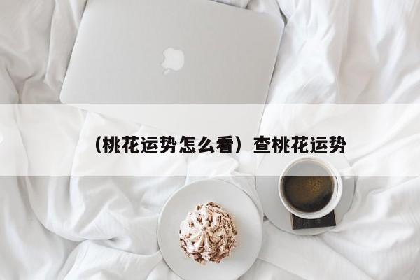 （桃花运势怎么看）查桃花运势