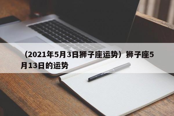 （2021年5月3日狮子座运势）狮子座5月13日的运势