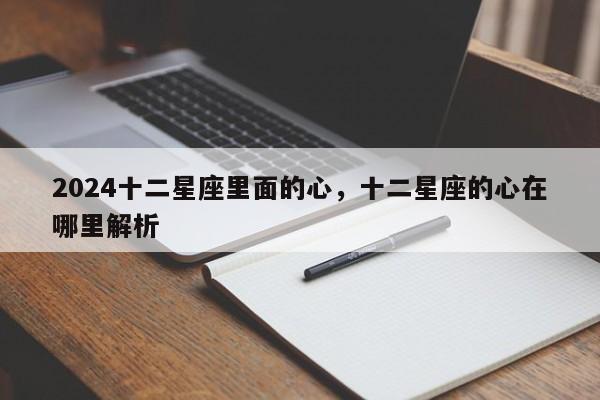 2024十二星座里面的心，十二星座的心在哪里解析