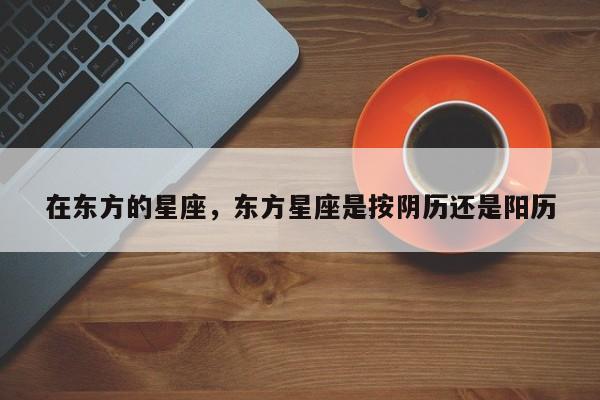 在东方的星座，东方星座是按阴历还是阳历