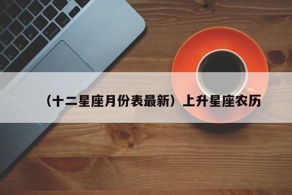 （十二星座月份表最新）上升星座农历
