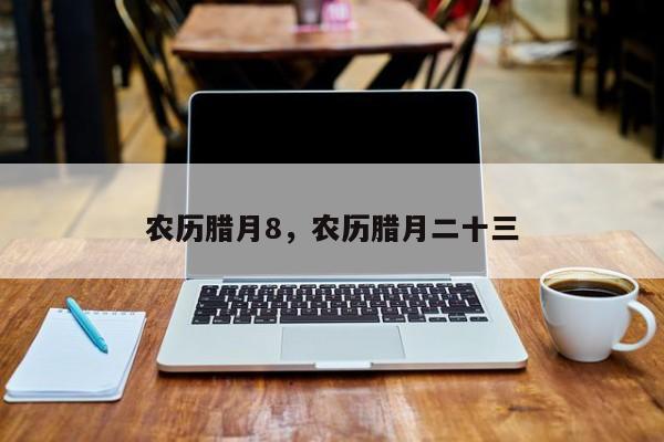 农历腊月8，农历腊月二十三
