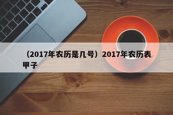 （2017年农历是几号）2017年农历表甲子