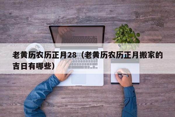 老黄历农历正月28（老黄历农历正月搬家的吉日有哪些）