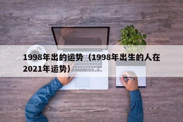 1998年出的运势（1998年出生的人在2021年运势）