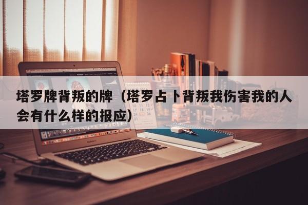 塔罗牌背叛的牌（塔罗占卜背叛我伤害我的人会有什么样的报应）